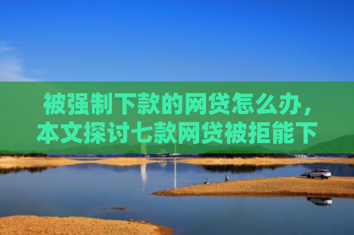 被强制下款的网贷怎么办，本文探讨七款网贷被拒能下款的口子
