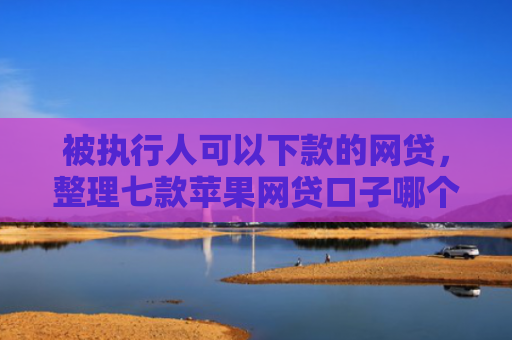 被执行人可以下款的网贷，整理七款苹果网贷口子哪个好下款