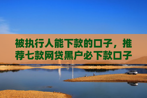 被执行人能下款的口子，推荐七款网贷黑户必下款口子贴吧