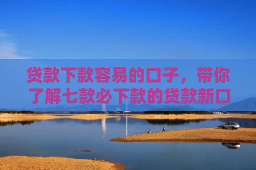 贷款下款容易的口子，带你了解七款必下款的贷款新口子