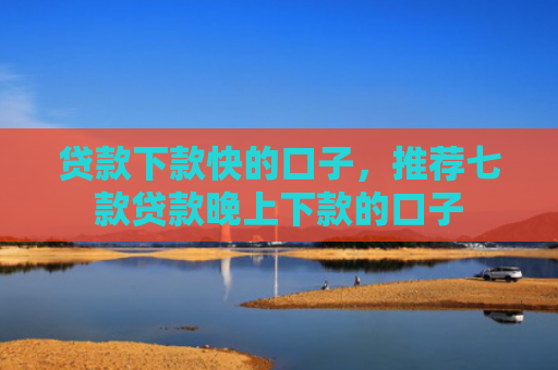 贷款下款快的口子，推荐七款贷款晚上下款的口子