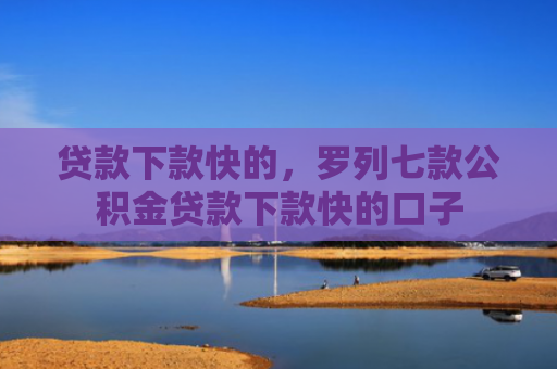 贷款下款快的，罗列七款公积金贷款下款快的口子