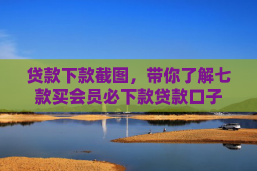 贷款下款截图，带你了解七款买会员必下款贷款口子
