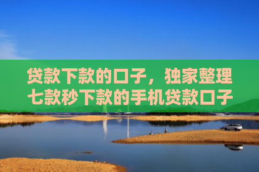贷款下款的口子，独家整理七款秒下款的手机贷款口子
