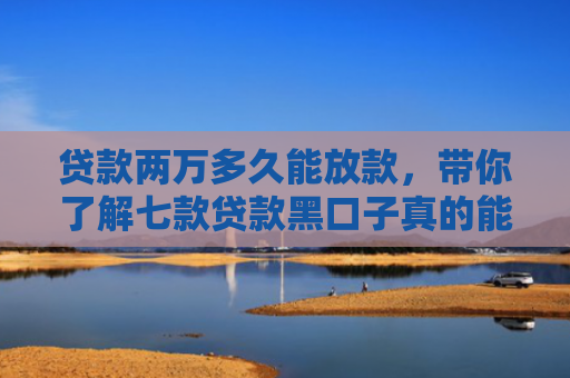 贷款两万多久能放款，带你了解七款贷款黑口子真的能下款