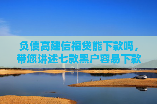 负债高建信福贷能下款吗，带您讲述七款黑户容易下款的网贷