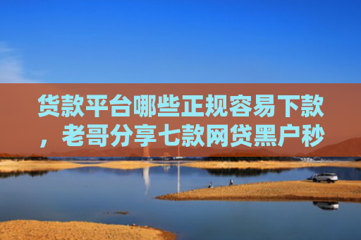 货款平台哪些正规容易下款，老哥分享七款网贷黑户秒下款的有吗
