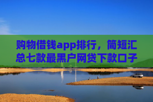 购物借钱app排行，简短汇总七款最黑户网贷下款口子