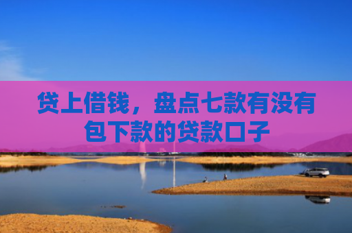 贷上借钱，盘点七款有没有包下款的贷款口子