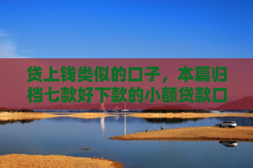贷上钱类似的口子，本篇归档七款好下款的小额贷款口子