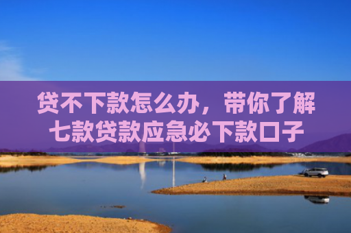 贷不下款怎么办，带你了解七款贷款应急必下款口子