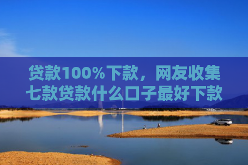 贷款100%下款，网友收集七款贷款什么口子最好下款