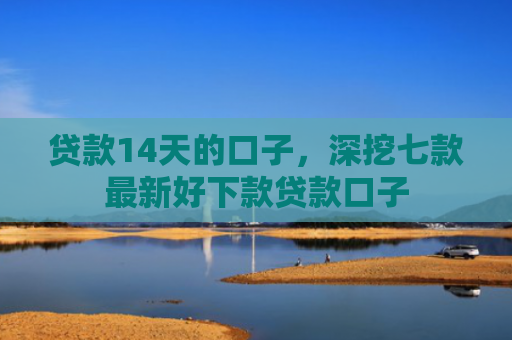 贷款14天的口子，深挖七款最新好下款贷款口子