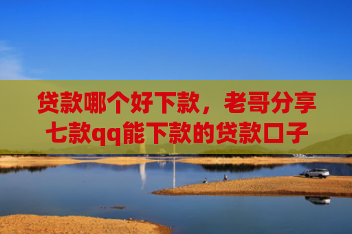 贷款哪个好下款，老哥分享七款qq能下款的贷款口子