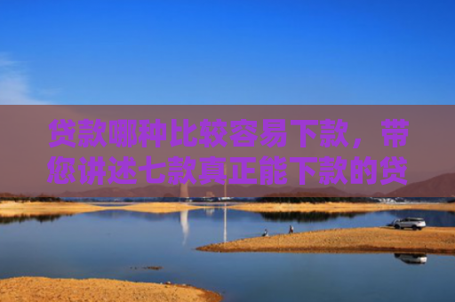 贷款哪种比较容易下款，带您讲述七款真正能下款的贷款口子