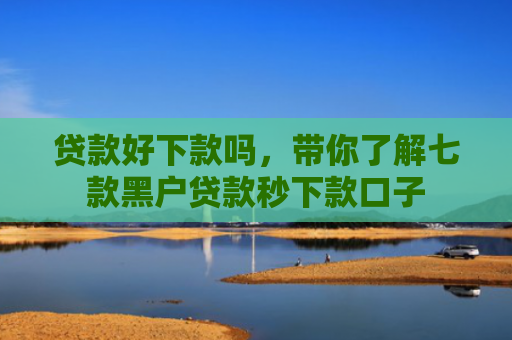 贷款好下款吗，带你了解七款黑户贷款秒下款口子
