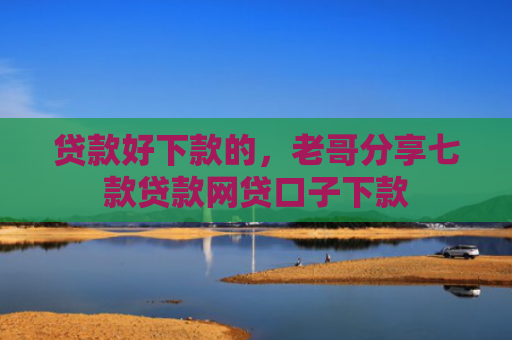 贷款好下款的，老哥分享七款贷款网贷口子下款