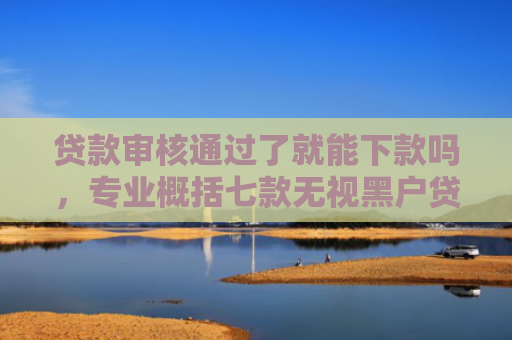 贷款审核通过了就能下款吗，专业概括七款无视黑户贷款包下款口子