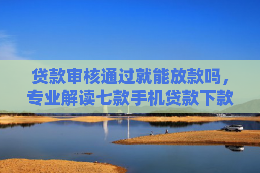 贷款审核通过就能放款吗，专业解读七款手机贷款下款口子在哪里