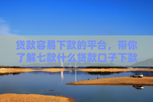 贷款容易下款的平台，带你了解七款什么贷款口子下款比较快