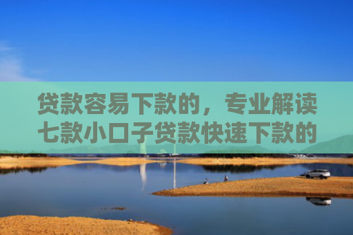 贷款容易下款的，专业解读七款小口子贷款快速下款的