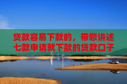 贷款容易下款的，带您讲述七款申请就下款的贷款口子