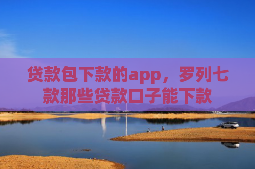 贷款包下款的app，罗列七款那些贷款口子能下款