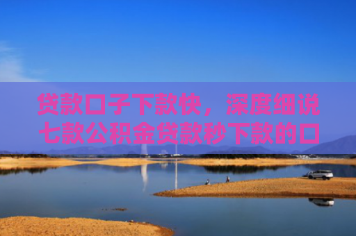 贷款口子下款快，深度细说七款公积金贷款秒下款的口子