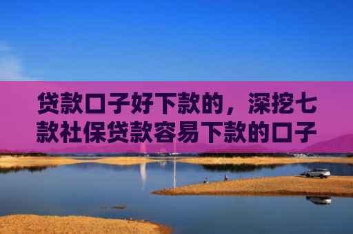 贷款口子好下款的，深挖七款社保贷款容易下款的口子