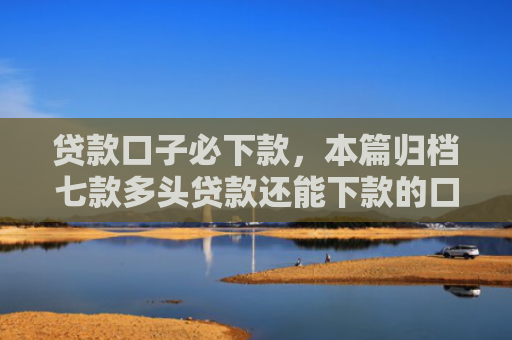 贷款口子必下款，本篇归档七款多头贷款还能下款的口子
