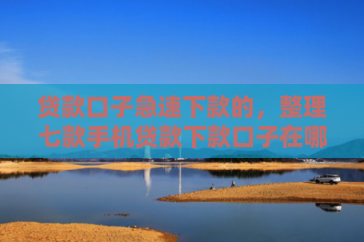 贷款口子急速下款的，整理七款手机贷款下款口子在哪看