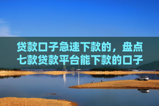 贷款口子急速下款的，盘点七款贷款平台能下款的口子