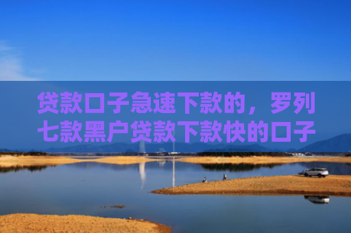 贷款口子急速下款的，罗列七款黑户贷款下款快的口子