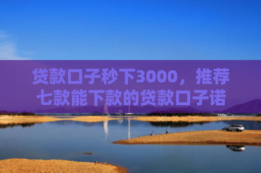 贷款口子秒下3000，推荐七款能下款的贷款口子诺
