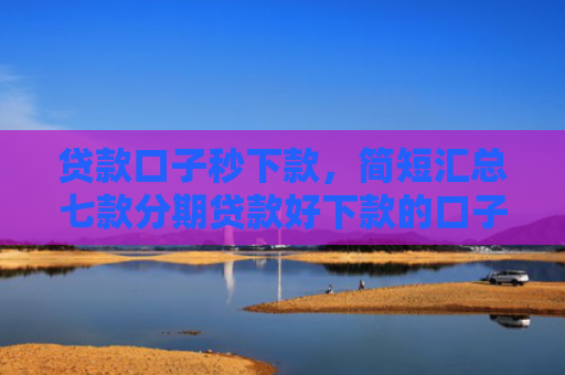 贷款口子秒下款，简短汇总七款分期贷款好下款的口子
