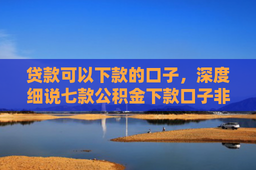 贷款可以下款的口子，深度细说七款公积金下款口子非标贷款