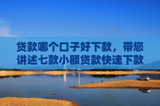 贷款哪个口子好下款，带您讲述七款小额贷款快速下款口子