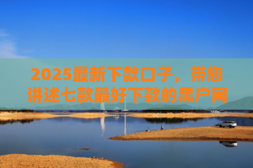 2025最新下款口子，带您讲述七款最好下款的黑户网贷口子