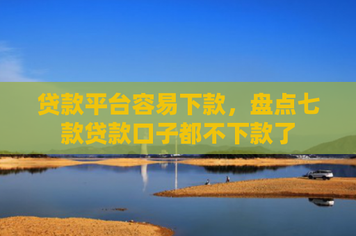 贷款平台容易下款，盘点七款贷款口子都不下款了