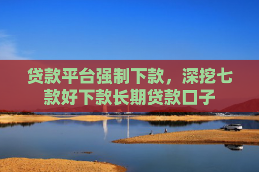 贷款平台强制下款，深挖七款好下款长期贷款口子