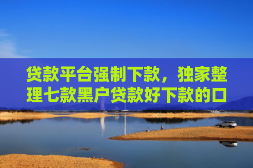 贷款平台强制下款，独家整理七款黑户贷款好下款的口子