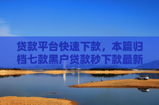 贷款平台快速下款，本篇归档七款黑户贷款秒下款最新口子