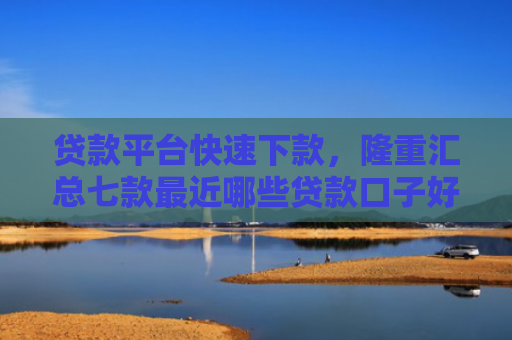 贷款平台快速下款，隆重汇总七款最近哪些贷款口子好下款