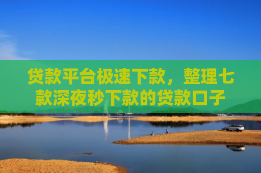 贷款平台极速下款，整理七款深夜秒下款的贷款口子