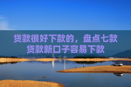贷款很好下款的，盘点七款贷款新口子容易下款
