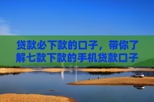 贷款必下款的口子，带你了解七款下款的手机贷款口子