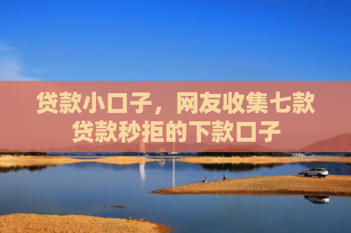 贷款小口子，网友收集七款贷款秒拒的下款口子