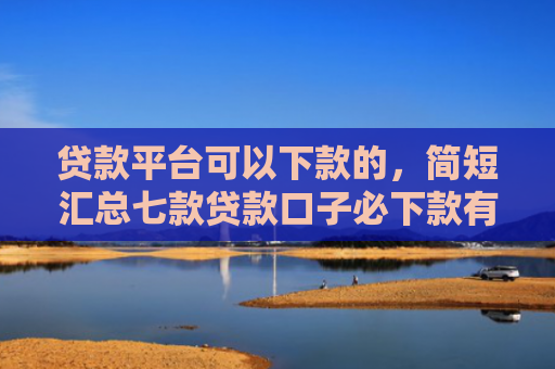 贷款平台可以下款的，简短汇总七款贷款口子必下款有哪些