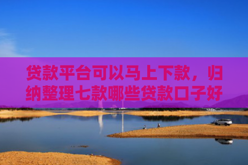 贷款平台可以马上下款，归纳整理七款哪些贷款口子好下款的