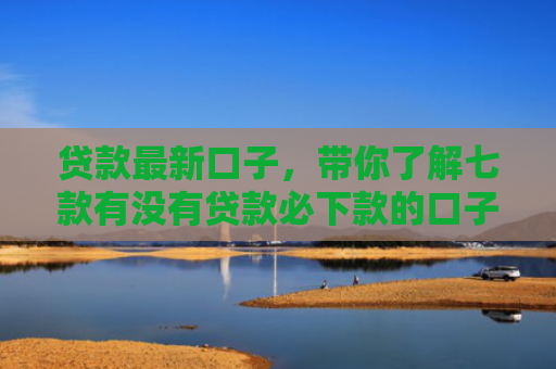 贷款最新口子，带你了解七款有没有贷款必下款的口子